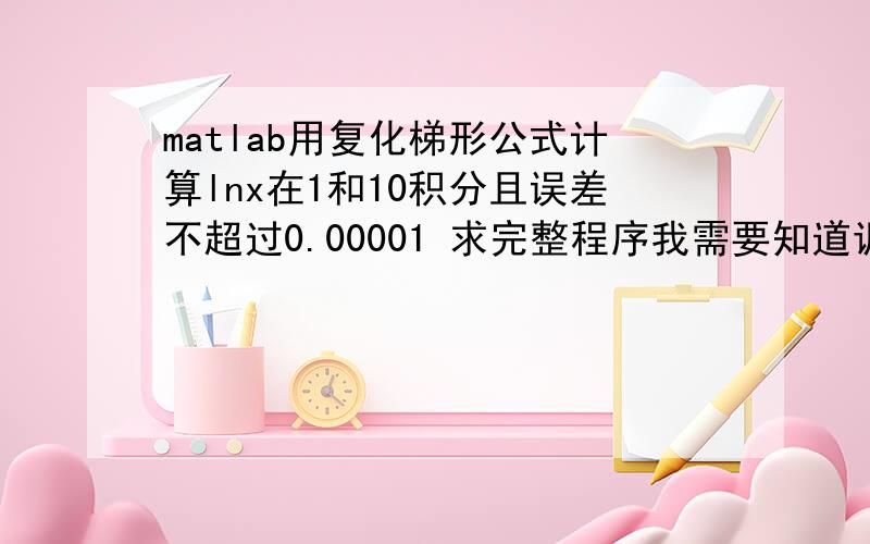 matlab用复化梯形公式计算lnx在1和10积分且误差不超过0.00001 求完整程序我需要知道调用的命令怎么写啊