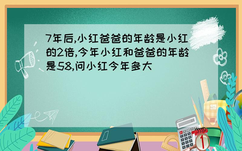 7年后,小红爸爸的年龄是小红的2倍,今年小红和爸爸的年龄是58,问小红今年多大