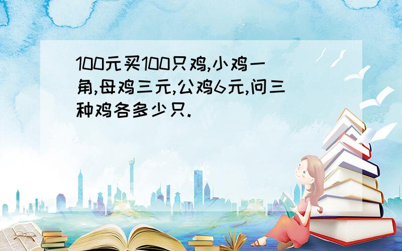 100元买100只鸡,小鸡一角,母鸡三元,公鸡6元,问三种鸡各多少只.