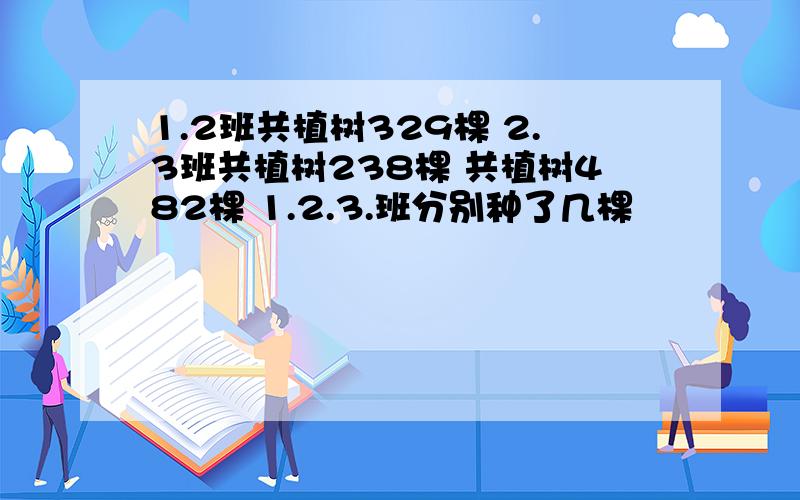 1.2班共植树329棵 2.3班共植树238棵 共植树482棵 1.2.3.班分别种了几棵