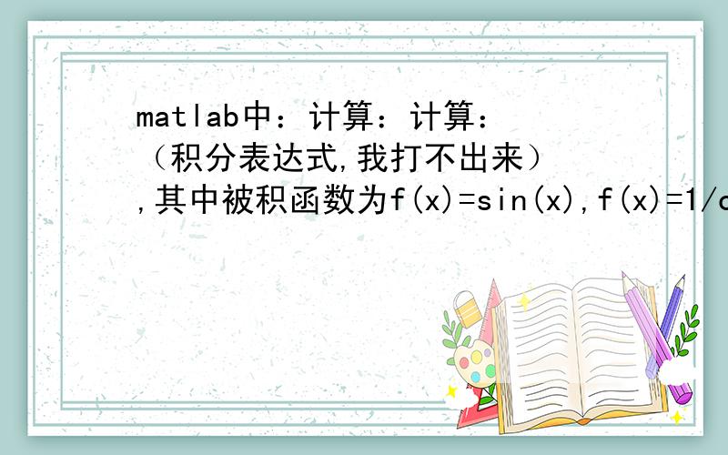 matlab中：计算：计算：（积分表达式,我打不出来） ,其中被积函数为f(x)=sin(x),f(x)=1/cos（x).