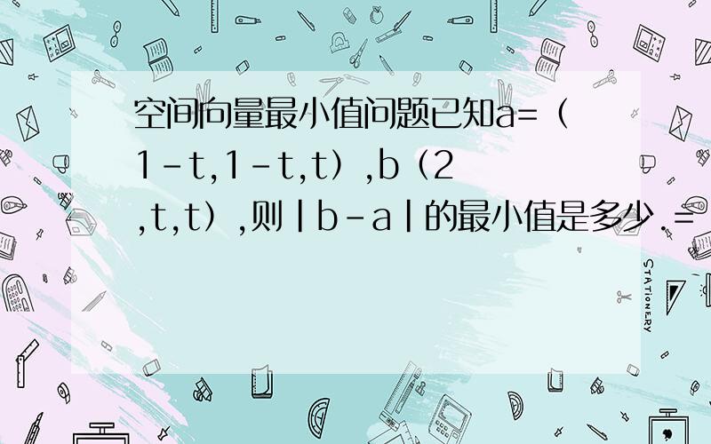 空间向量最小值问题已知a=（1-t,1-t,t）,b（2,t,t）,则｜b-a｜的最小值是多少.= =lx答案不对。还有因该是（2t-1）^2 还有那根号1/25怎么来的