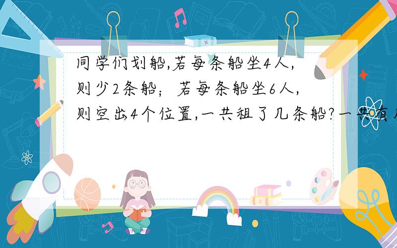 同学们划船,若每条船坐4人,则少2条船；若每条船坐6人,则空出4个位置,一共租了几条船?一共有几位同学?