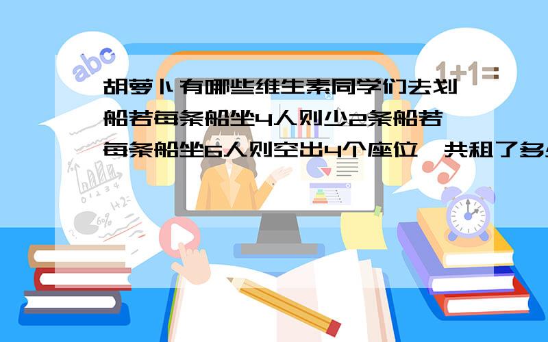 胡萝卜有哪些维生素同学们去划船若每条船坐4人则少2条船若每条船坐6人则空出4个座位一共租了多少船.方程