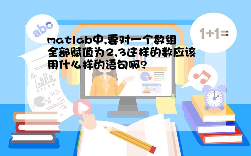 matlab中,要对一个数组全部赋值为2,3这样的数应该用什么样的语句啊?