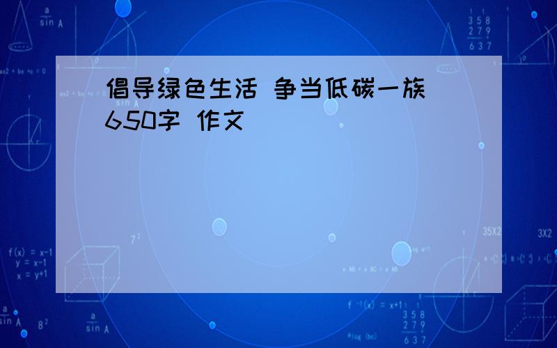 倡导绿色生活 争当低碳一族 650字 作文