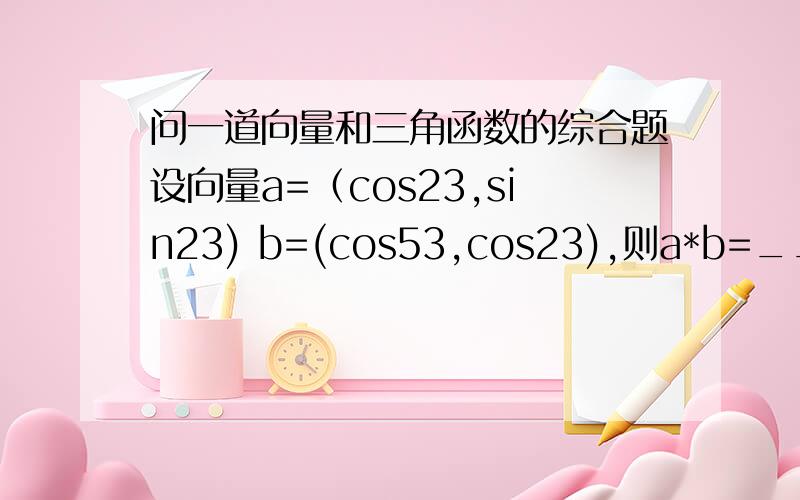 问一道向量和三角函数的综合题设向量a=（cos23,sin23) b=(cos53,cos23),则a*b=_______答案是（根3）/2我想知道为什么