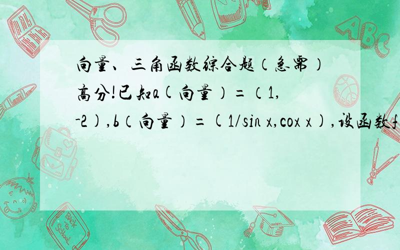 向量、三角函数综合题（急需）高分!已知a(向量）=（1,-2),b（向量）=(1/sin x,cox x),设函数f(x)=a·b.(1)求函数f(x)的定义域.（2）设α为第三象限角,且tan α= 5/12,求f(α)的值.第一问没那么easy吧~