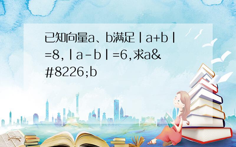 已知向量a、b满足|a+b|=8,|a-b|=6,求a•b