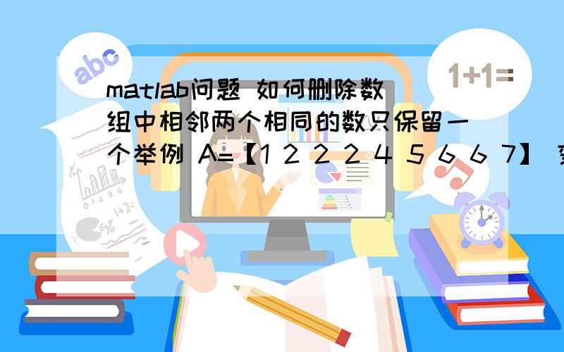 matlab问题 如何删除数组中相邻两个相同的数只保留一个举例 A=【1 2 2 2 4 5 6 6 7】 变成A=【1 2 4 5 6 7】 并且只用loop