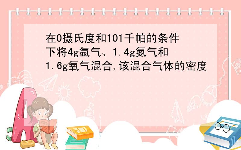 在0摄氏度和101千帕的条件下将4g氩气、1.4g氮气和1.6g氧气混合,该混合气体的密度