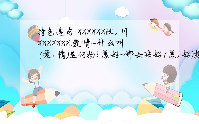 特色造句 XXXXXX汶,川XXXXXXX.爱情~什么叫(爱,情)是何物?美好~那女孩好(美,好)想和她在一起哦.类似这样的