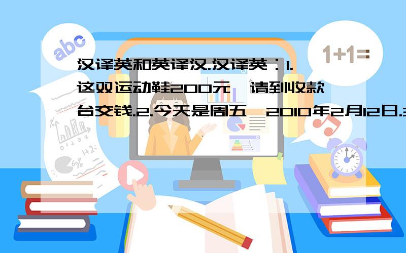 汉译英和英译汉.汉译英：1.这双运动鞋200元,请到收款台交钱.2.今天是周五,2010年2月12日.3.你对什么职业感兴趣?4.您能留下您的姓名和联系方式吗?5.每年来中国旅游的人增长很快.英译汉：1.I de