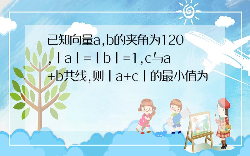 已知向量a,b的夹角为120,|a|=|b|=1,c与a+b共线,则|a+c|的最小值为