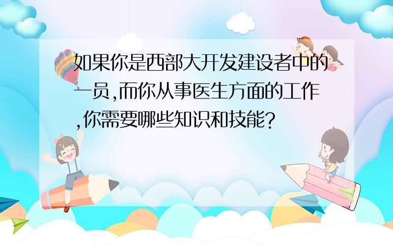 如果你是西部大开发建设者中的一员,而你从事医生方面的工作,你需要哪些知识和技能?