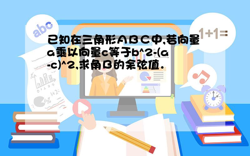 已知在三角形ＡＢＣ中,若向量a乘以向量c等于b^2-(a-c)^2,求角Ｂ的余弦值．