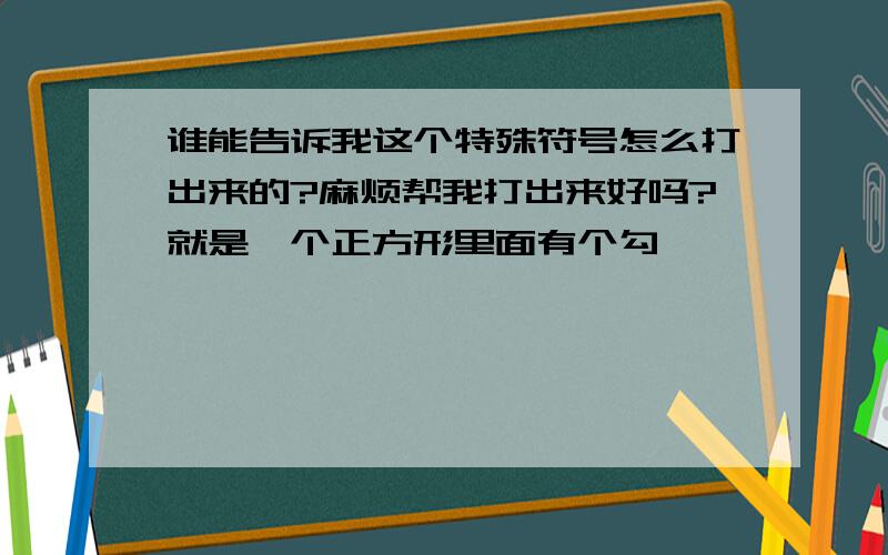 谁能告诉我这个特殊符号怎么打出来的?麻烦帮我打出来好吗?就是一个正方形里面有个勾