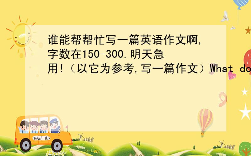 谁能帮帮忙写一篇英语作文啊,字数在150-300.明天急用!（以它为参考,写一篇作文）What do you think of on-line learning?Please write a passage about your opinion of on-line learning.You could talk about the advantages and dis