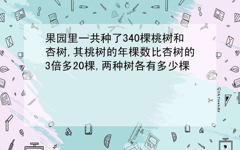 果园里一共种了340棵桃树和杏树,其桃树的年棵数比杏树的3倍多20棵,两种树各有多少棵