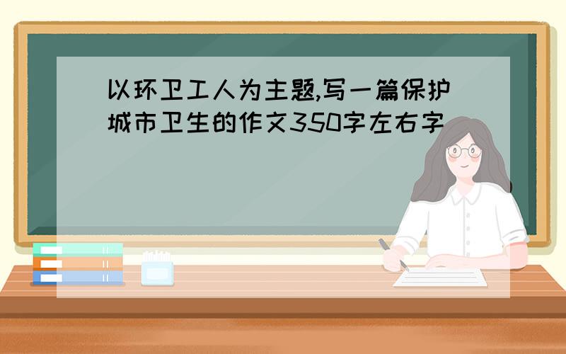 以环卫工人为主题,写一篇保护城市卫生的作文350字左右字