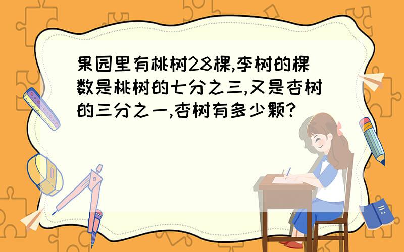 果园里有桃树28棵,李树的棵数是桃树的七分之三,又是杏树的三分之一,杏树有多少颗?