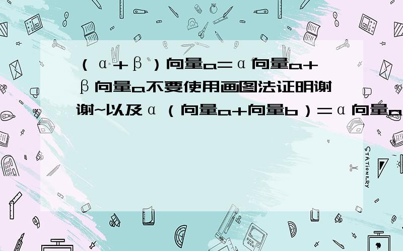 （α+β）向量a=α向量a+β向量a不要使用画图法证明谢谢~以及α（向量a+向量b）=α向量a+α向量b