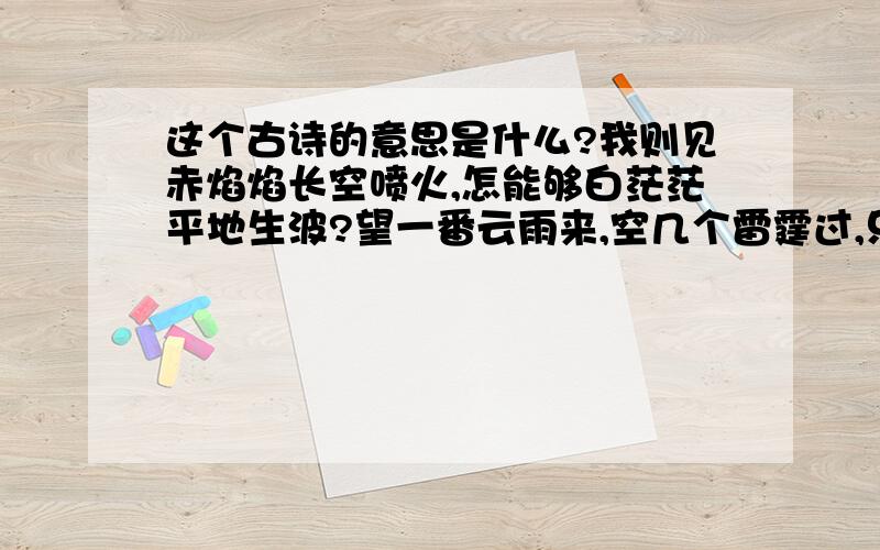 这个古诗的意思是什么?我则见赤焰焰长空喷火,怎能够白茫茫平地生波?望一番云雨来,空几个雷霆过,只落得焦煿煿煮海煎河.料着这露水珠儿有几多,也难与俺相如救渴.