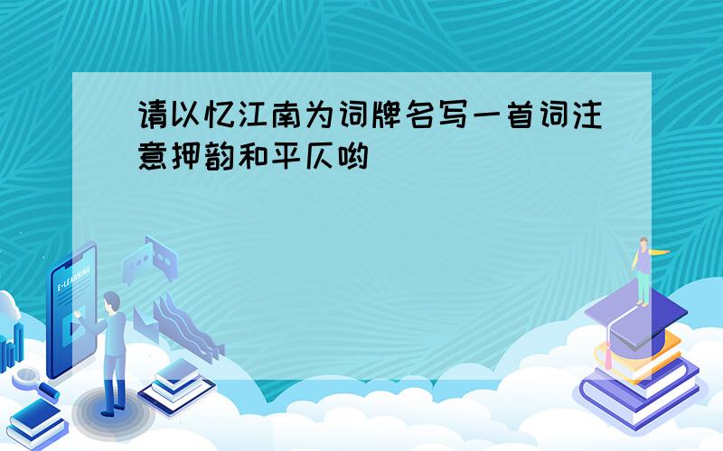 请以忆江南为词牌名写一首词注意押韵和平仄哟