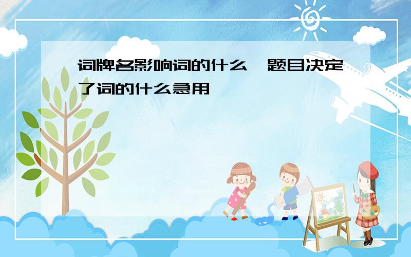 词牌名影响词的什么,题目决定了词的什么急用