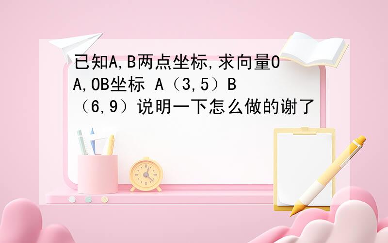 已知A,B两点坐标,求向量OA,OB坐标 A（3,5）B（6,9）说明一下怎么做的谢了