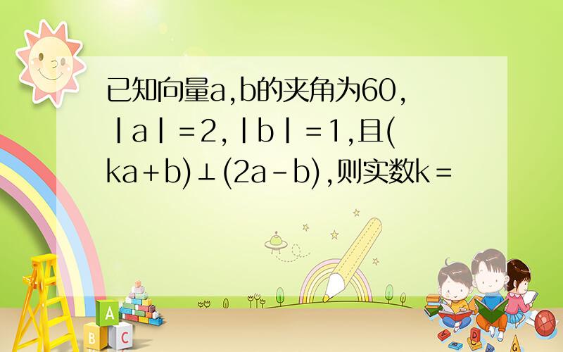 已知向量a,b的夹角为60,|a|＝2,|b|＝1,且(ka＋b)⊥(2a－b),则实数k＝