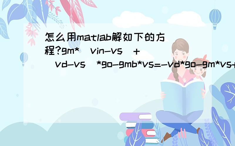 怎么用matlab解如下的方程?gm*(vin-vs)+(vd-vs)*go-gmb*vs=-vd*go-gm*vs+(vout-vs)*go-gmb*vs=-vout*go-vd*go-vout*go=vs*go我需要用以上的三个方程解得vs,vd和【vout与vin的比值】,其他的量都视为已知……请问我该在matl