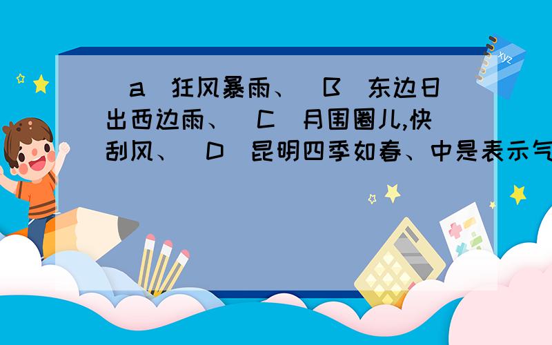 (a)狂风暴雨、(B)东边日出西边雨、(C)月围圈儿,快刮风、（D)昆明四季如春、中是表示气候的是?