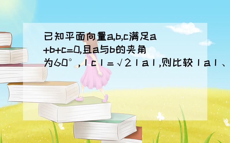 已知平面向量a,b,c满足a+b+c=0,且a与b的夹角为60°,丨c丨=√2丨a丨,则比较丨a丨、丨b丨的大小如题