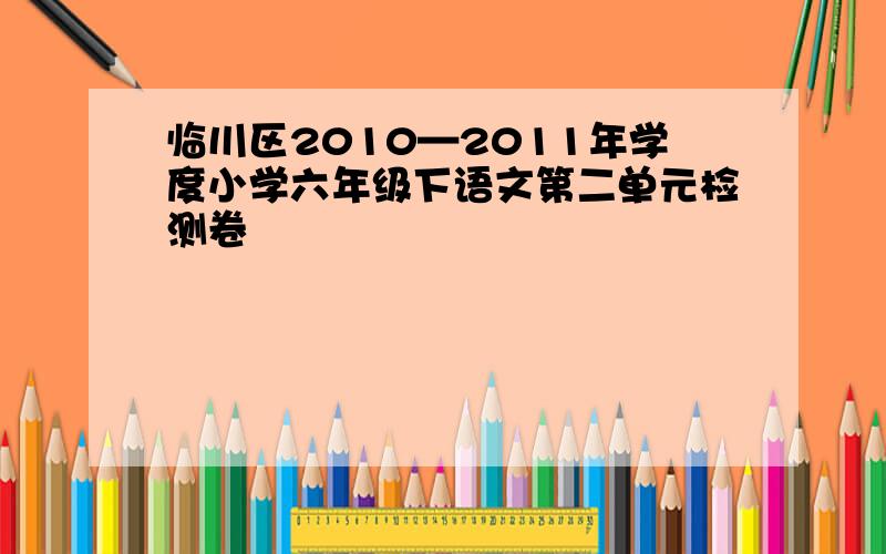 临川区2010—2011年学度小学六年级下语文第二单元检测卷