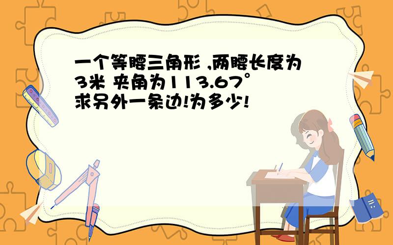 一个等腰三角形 ,两腰长度为3米 夹角为113.67° 求另外一条边!为多少!