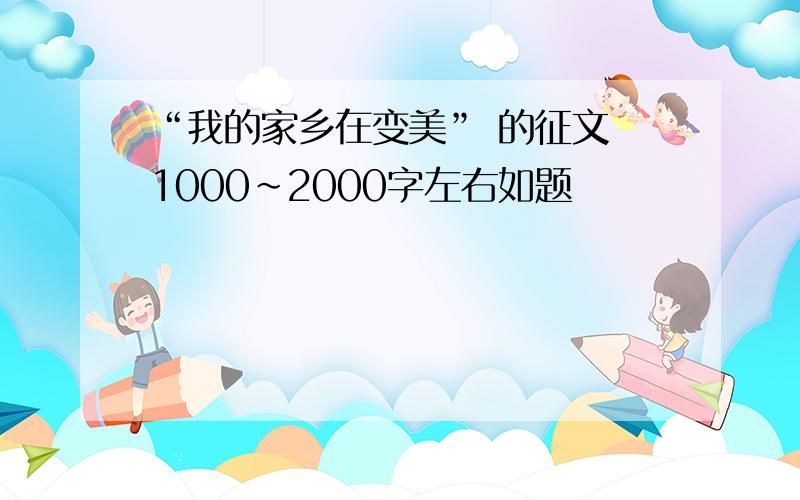 “我的家乡在变美” 的征文 1000~2000字左右如题