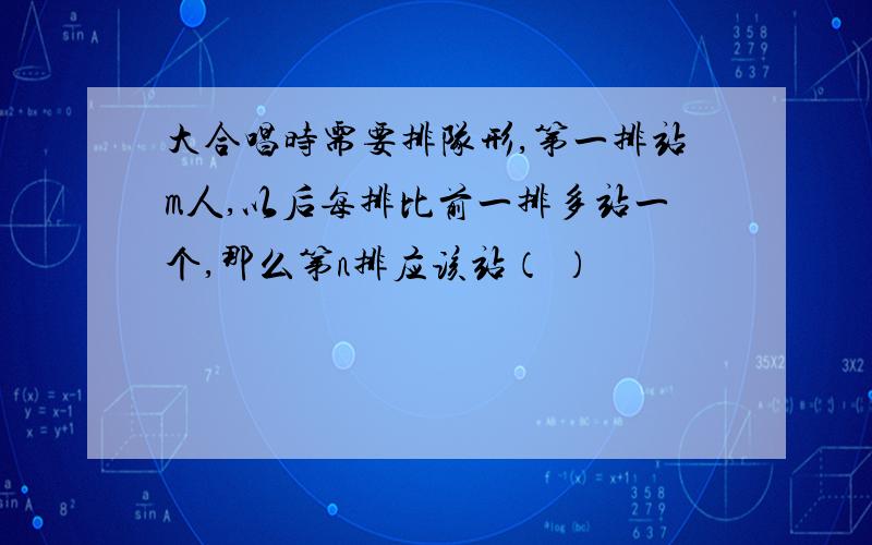 大合唱时需要排队形,第一排站m人,以后每排比前一排多站一个,那么第n排应该站（ ）