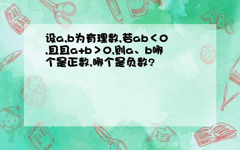 设a,b为有理数,若ab＜0,且且a+b＞0,则a、b哪个是正数,哪个是负数?