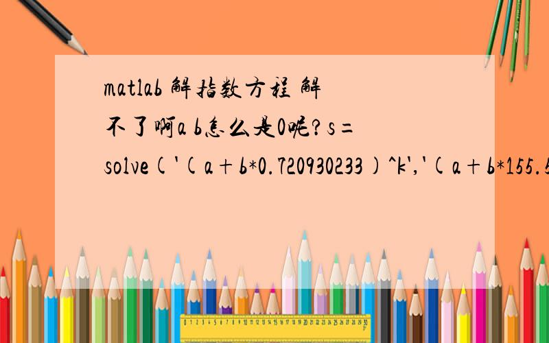 matlab 解指数方程 解不了啊a b怎么是0呢?s=solve('(a+b*0.720930233)^k','(a+b*155.5779158)^k','(a+b*531.0588235)^k','a,b,k'); result=[s.a,s.b,s.k] result = [ 0., 0.,  k]