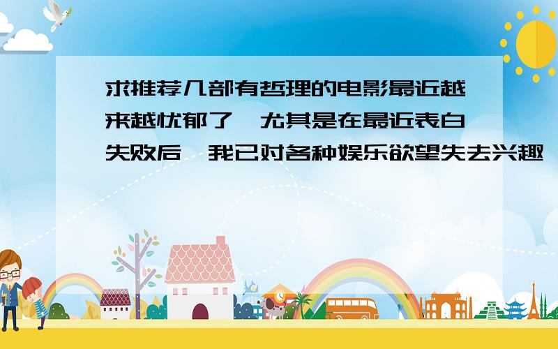 求推荐几部有哲理的电影最近越来越忧郁了,尤其是在最近表白失败后,我已对各种娱乐欲望失去兴趣,如电脑游戏.时常被各种事情引起深深的思考.求推荐几部富含人生哲理的电影,我希望获得