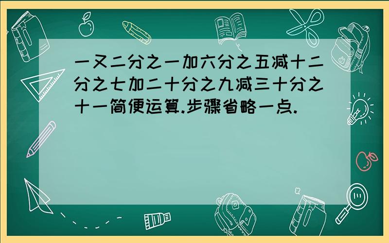 一又二分之一加六分之五减十二分之七加二十分之九减三十分之十一简便运算.步骤省略一点.