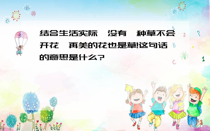 结合生活实际,没有一种草不会开花,再美的花也是草!这句话的意思是什么?