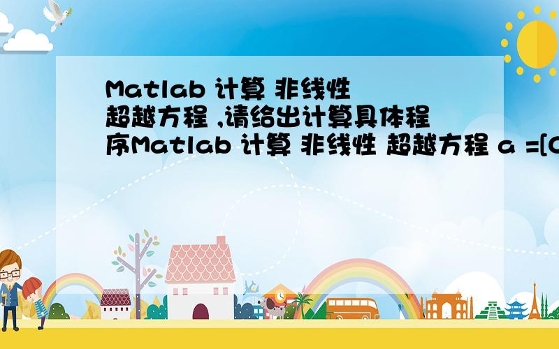 Matlab 计算 非线性 超越方程 ,请给出计算具体程序Matlab 计算 非线性 超越方程 a =[0.03345 0.5439; 0.0047 0.9322];b = [0.00123 0.2489;0.3456 0.7658];c = [0.3389 0.8842; 0.7739 0.0034];a*x^3+ b*x= c可知a,b,c ,x都是2*2的数