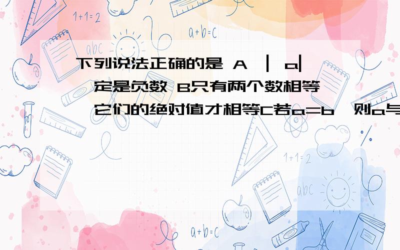 下列说法正确的是 A—▏a▏一定是负数 B只有两个数相等,它们的绝对值才相等C若a=b,则a与b相等.D若一个数小于它的绝对值,则这个数为负数.