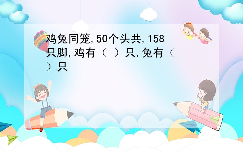 鸡兔同笼,50个头共,158只脚,鸡有（ ）只,兔有（ ）只