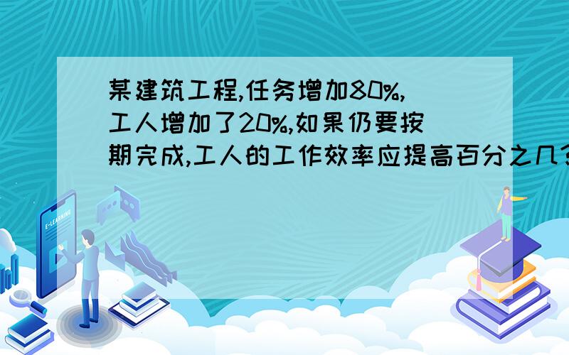 某建筑工程,任务增加80%,工人增加了20%,如果仍要按期完成,工人的工作效率应提高百分之几?