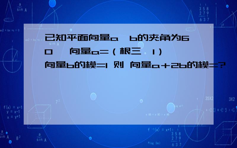 已知平面向量a,b的夹角为60° 向量a=（根三,1） 向量b的模=1 则 向量a＋2b的模=?