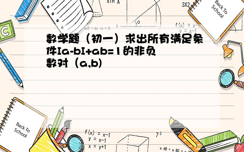 数学题（初一）求出所有满足条件Ia-bI+ab=1的非负数对（a,b)