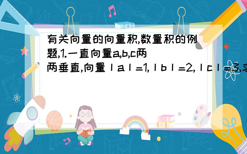 有关向量的向量积,数量积的例题,1.一直向量a,b,c两两垂直,向量丨a丨=1,丨b丨=2,丨c丨=3,求向量s=a+b+c的长度和s与a,b,c所成的夹角a,b,c两两垂直=>a·b=0,b·c=0,a·c=0丨s丨平方一下,就是(a+b+c)平方=14=>正